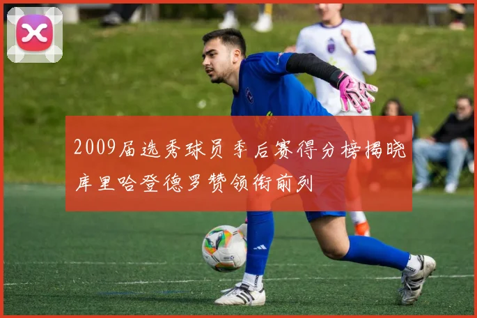 2009届选秀球员季后赛得分榜揭晓库里哈登德罗赞领衔前列