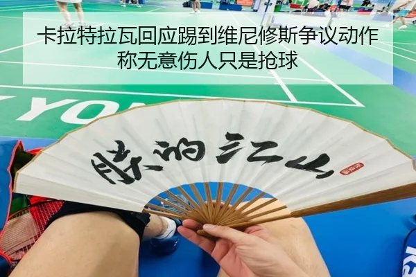 卡拉特拉瓦回应踢到维尼修斯争议动作 称无意伤人只是抢球