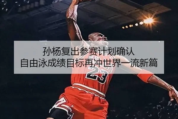 孙杨复出参赛计划确认 自由泳成绩目标再冲世界一流新篇