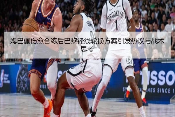 姆巴佩伤愈合练后巴黎锋线轮换方案引发热议与战术思考